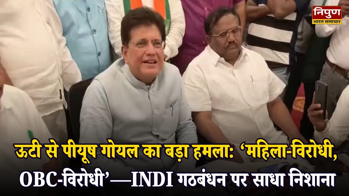 ऊटी से पीयूष गोयल का बड़ा हमला: ‘महिला-विरोधी, OBC-विरोधी’—INDI गठबंधन पर साधा निशाना, स्टालिन परिवार पर भी गंभीर आरोप
